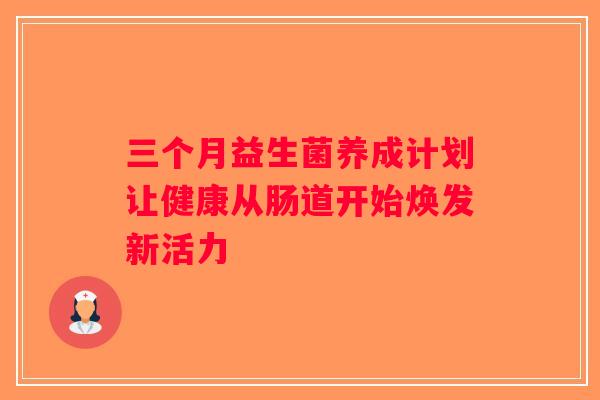 三个月益生菌养成计划让健康从肠道开始焕发新活力