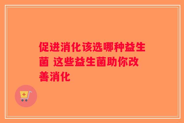 促进消化该选哪种益生菌 这些益生菌助你改善消化