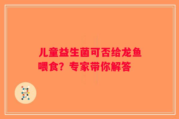 儿童益生菌可否给龙鱼喂食？专家带你解答