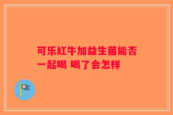 可乐红牛加益生菌能否一起喝 喝了会怎样