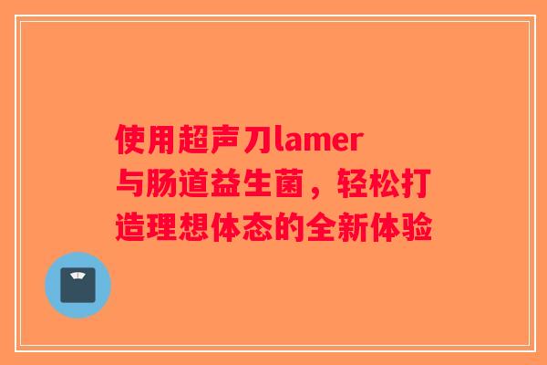 使用超声刀lamer与肠道益生菌，轻松打造理想体态的全新体验