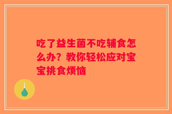 吃了益生菌不吃辅食怎么办？教你轻松应对宝宝挑食烦恼