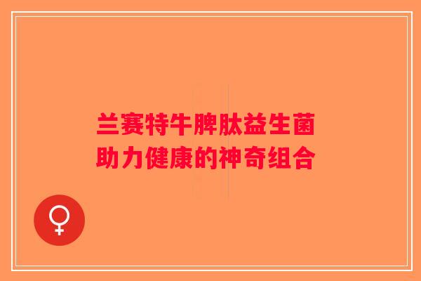 兰赛特牛脾肽益生菌 助力健康的神奇组合