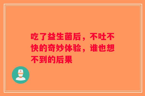 吃了益生菌后，不吐不快的奇妙体验，谁也想不到的后果
