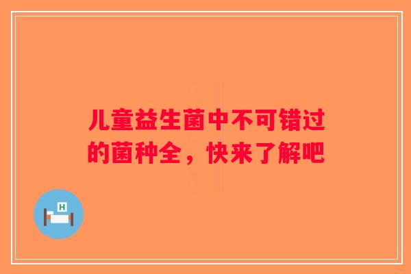儿童益生菌中不可错过的菌种全，快来了解吧