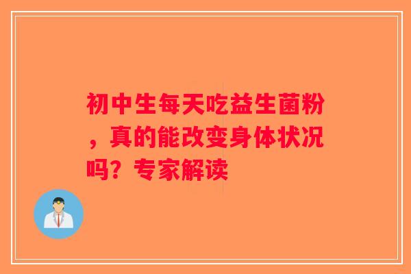 初中生每天吃益生菌粉，真的能改变身体状况吗？专家解读