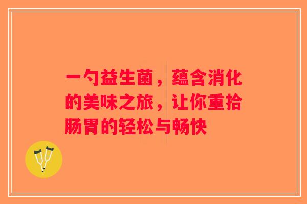 一勺益生菌，蕴含消化的美味之旅，让你重拾肠胃的轻松与畅快