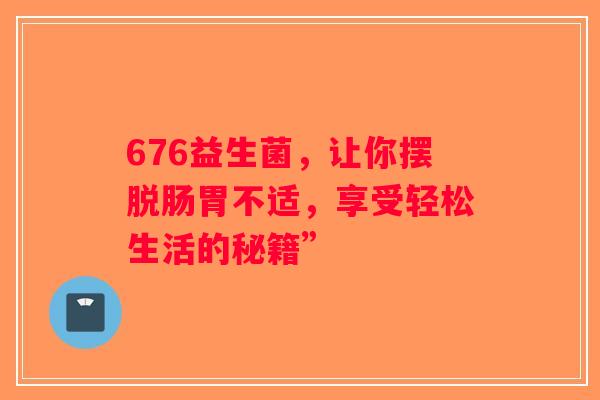676益生菌，让你摆脱肠胃不适，享受轻松生活的秘籍”