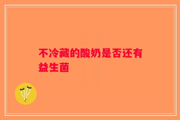 不冷藏的酸奶是否还有益生菌
