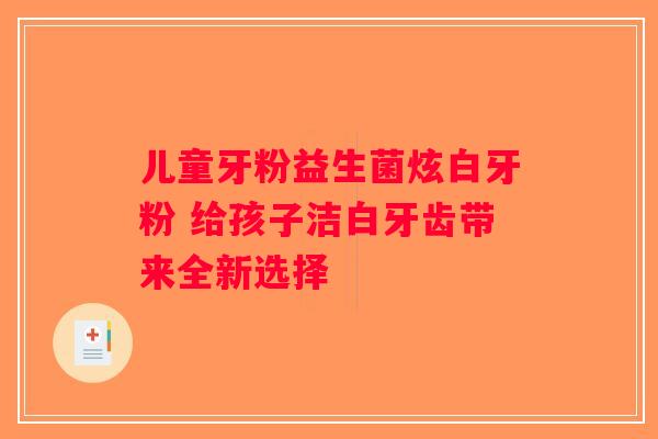 儿童牙粉益生菌炫白牙粉 给孩子洁白牙齿带来全新选择
