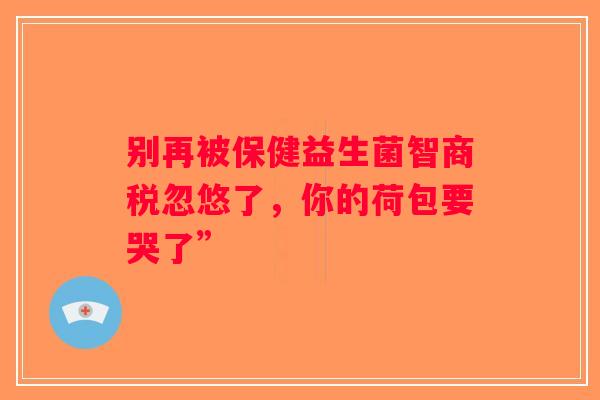 别再被保健益生菌智商税忽悠了，你的荷包要哭了”