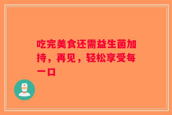 吃完美食还需益生菌加持，再见，轻松享受每一口