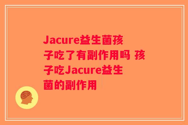 Jacure益生菌孩子吃了有副作用吗 孩子吃Jacure益生菌的副作用