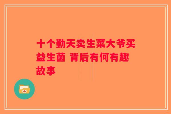 十个勤天卖生菜大爷买益生菌 背后有何有趣故事