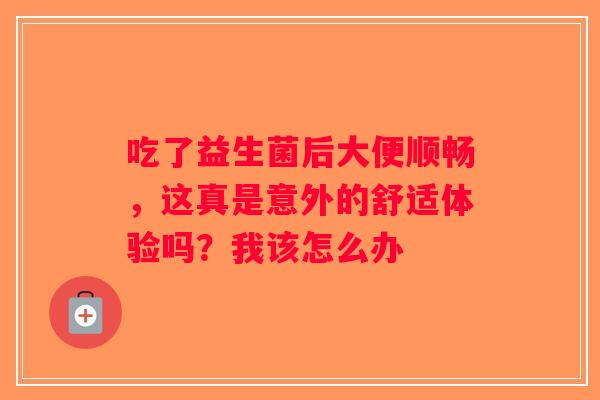 吃了益生菌后大便顺畅，这真是意外的舒适体验吗？我该怎么办