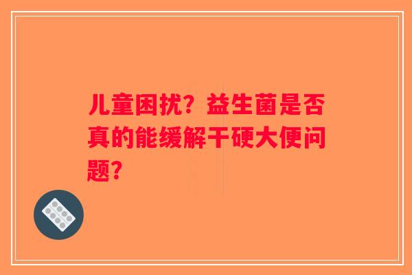 儿童困扰？益生菌是否真的能缓解干硬大便问题？