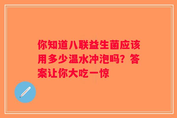 你知道八联益生菌应该用多少温水冲泡吗？答案让你大吃一惊