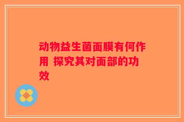 动物益生菌面膜有何作用 探究其对面部的功效