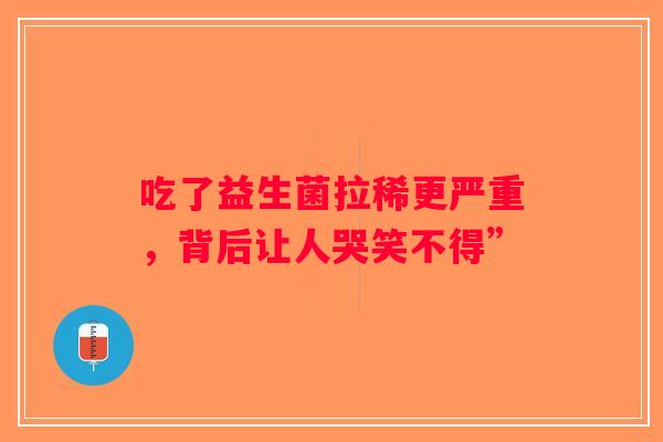 吃了益生菌拉稀更严重，背后让人哭笑不得”