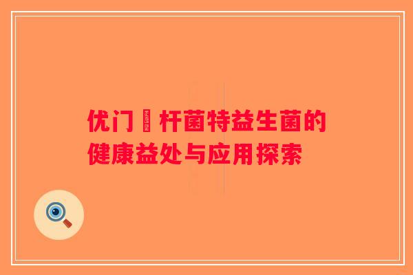 优门蠂杆菌特益生菌的健康益处与应用探索