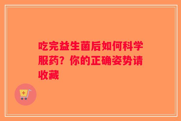 吃完益生菌后如何科学服药？你的正确姿势请收藏