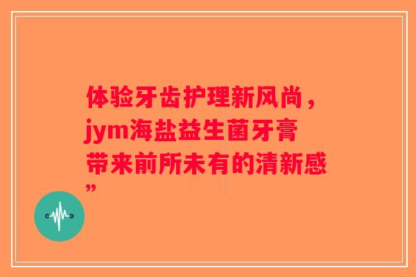 体验牙齿护理新风尚，jym海盐益生菌牙膏带来前所未有的清新感”