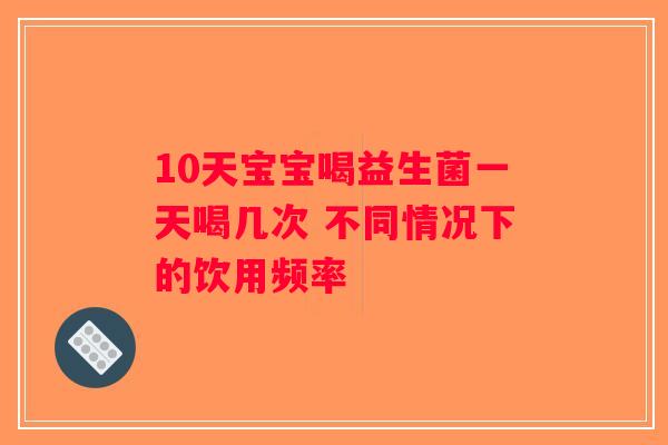 10天宝宝喝益生菌一天喝几次 不同情况下的饮用频率