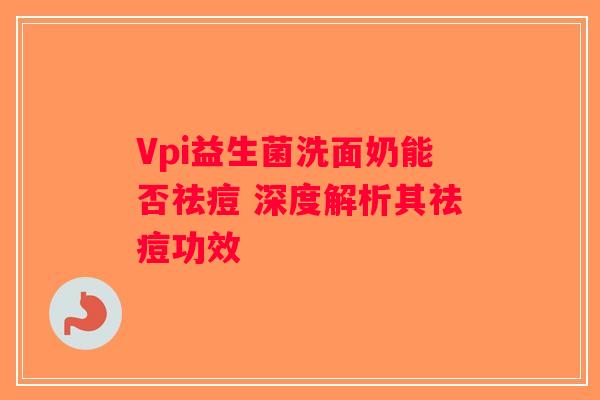 Vpi益生菌洗面奶能否祛痘 深度解析其祛痘功效