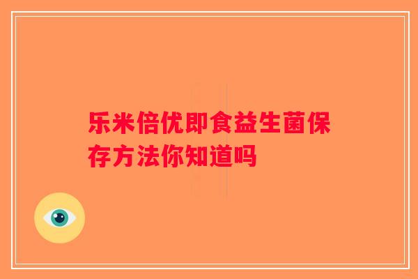 乐米倍优即食益生菌保存方法你知道吗
