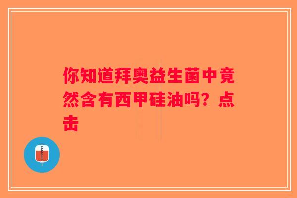你知道拜奥益生菌中竟然含有西甲硅油吗？点击