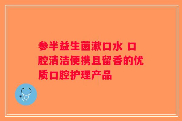 参半益生菌漱口水 口腔清洁便携且留香的优质口腔护理产品