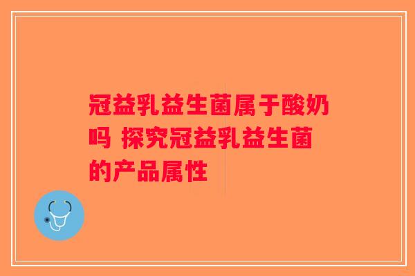 冠益乳益生菌属于酸奶吗 探究冠益乳益生菌的产品属性