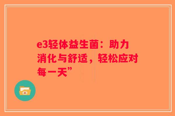 e3轻体益生菌：助力消化与舒适，轻松应对每一天”