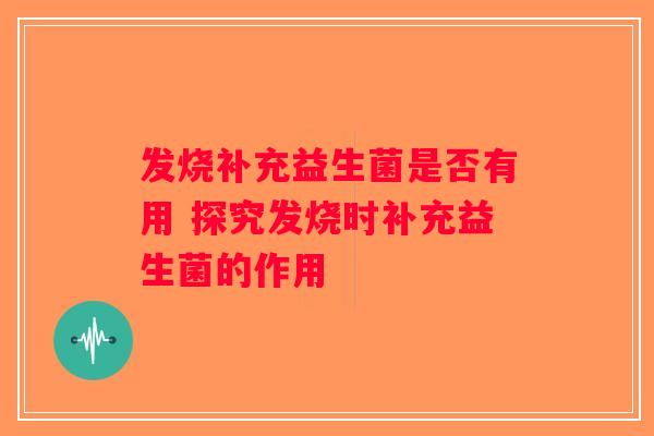 发烧补充益生菌是否有用 探究发烧时补充益生菌的作用