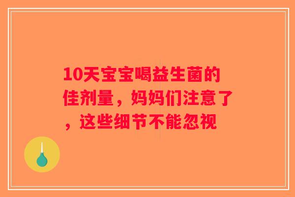 10天宝宝喝益生菌的佳剂量，妈妈们注意了，这些细节不能忽视