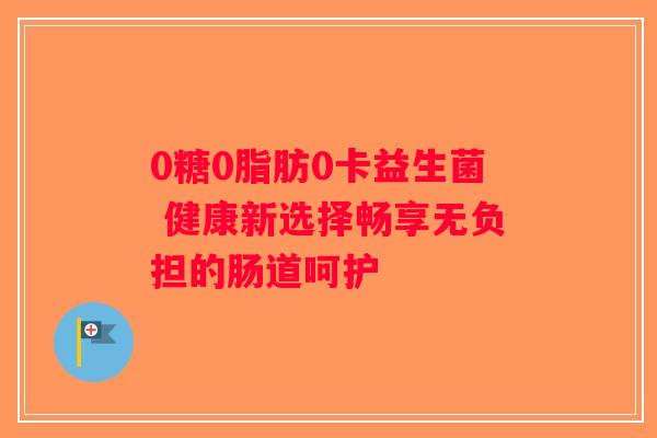 0糖0脂肪0卡益生菌 健康新选择畅享无负担的肠道呵护
