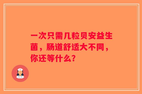 一次只需几粒贝安益生菌，肠道舒适大不同，你还等什么？