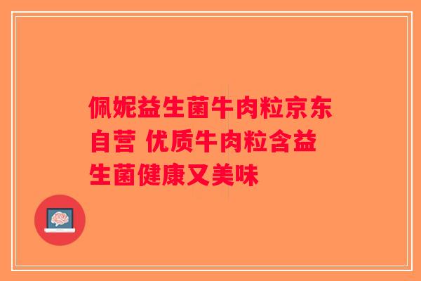 佩妮益生菌牛肉粒京东自营 优质牛肉粒含益生菌健康又美味