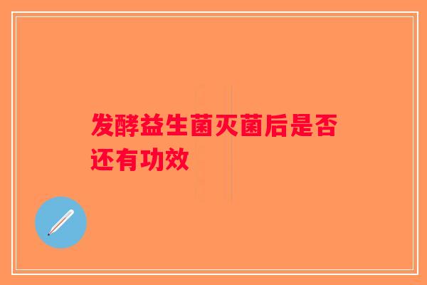 发酵益生菌灭菌后是否还有功效