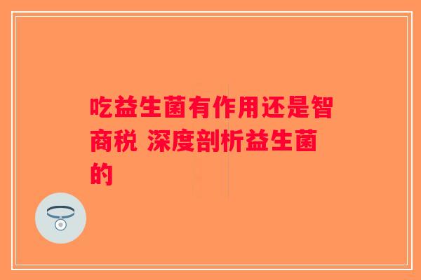 吃益生菌有作用还是智商税 深度剖析益生菌的