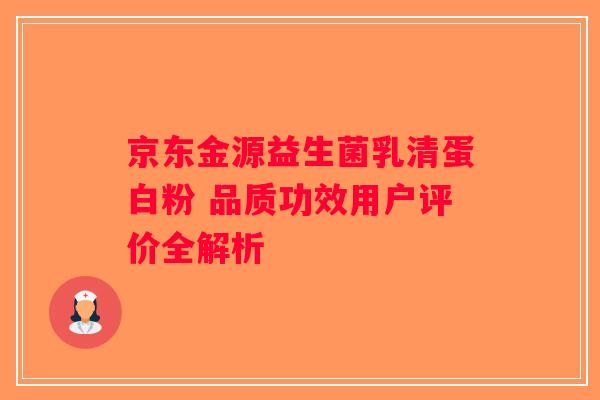 京东金源益生菌乳清蛋白粉 品质功效用户评价全解析