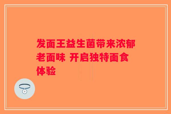 发面王益生菌带来浓郁老面味 开启独特面食体验