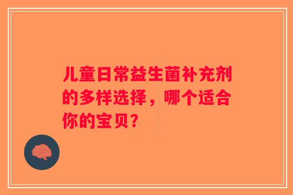 儿童日常益生菌补充剂的多样选择，哪个适合你的宝贝？