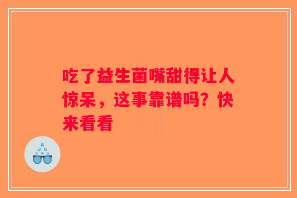 吃了益生菌嘴甜得让人惊呆，这事靠谱吗？快来看看