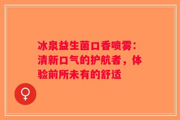 冰泉益生菌口香喷雾：清新口气的护航者，体验前所未有的舒适