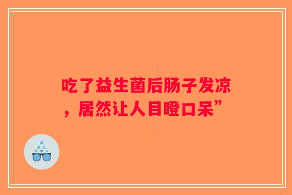 吃了益生菌后肠子发凉，居然让人目瞪口呆”