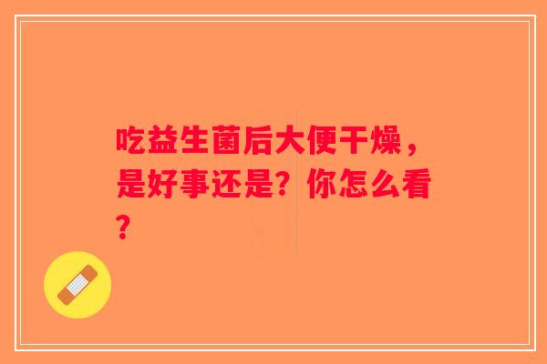 吃益生菌后大便干燥，是好事还是？你怎么看？