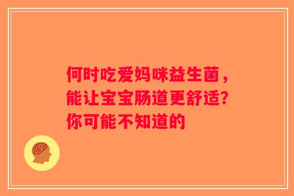 何时吃爱妈咪益生菌，能让宝宝肠道更舒适？你可能不知道的