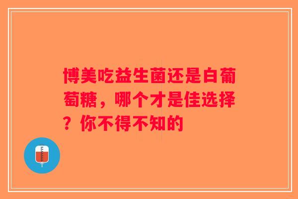 博美吃益生菌还是白葡萄糖，哪个才是佳选择？你不得不知的