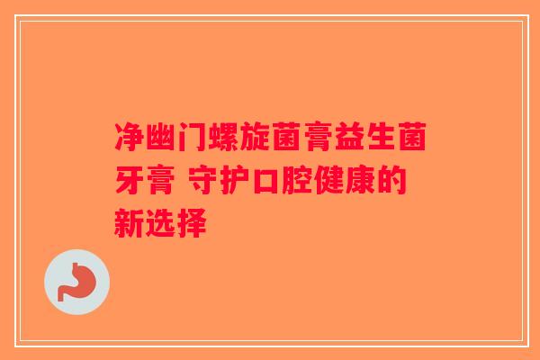 净幽门螺旋菌膏益生菌牙膏 守护口腔健康的新选择